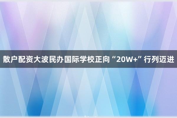 散户配资大波民办国际学校正向“20W+”行列迈进