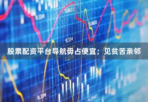 股票配资平台导航毋占便宜；见贫苦亲邻