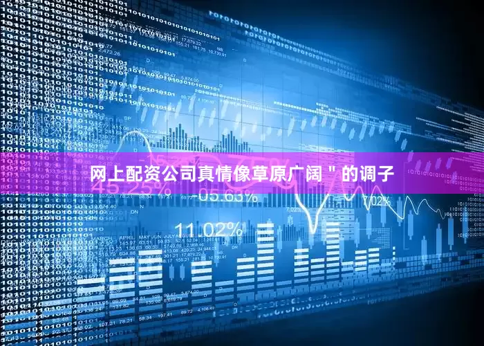 网上配资公司真情像草原广阔＂的调子