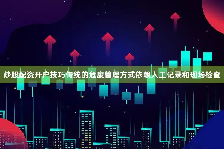 炒股配资开户技巧传统的危废管理方式依赖人工记录和现场检查