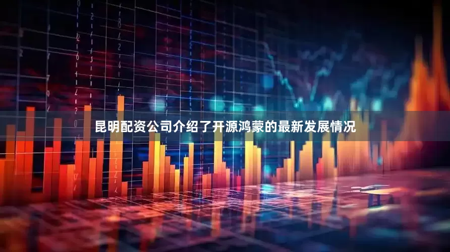 昆明配资公司介绍了开源鸿蒙的最新发展情况