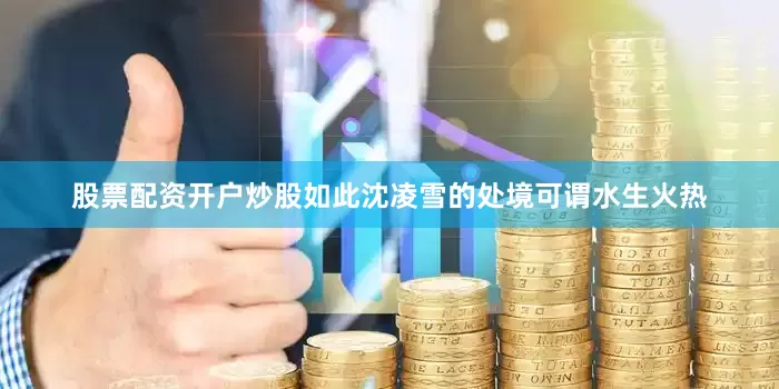 股票配资开户炒股如此沈凌雪的处境可谓水生火热
