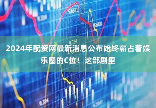 2024年配资网最新消息公布始终霸占着娱乐圈的C位！这部剧里