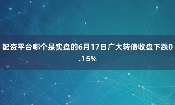 配资平台哪个是实盘的6月17日广大转债收盘下跌0.15%