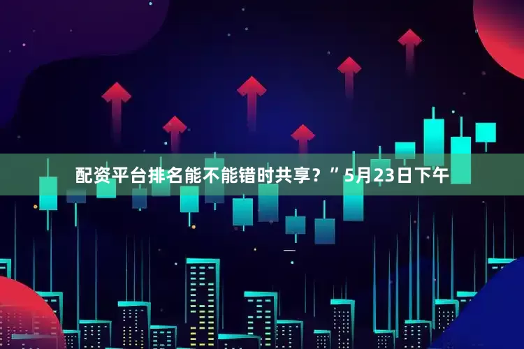 配资平台排名能不能错时共享？”5月23日下午