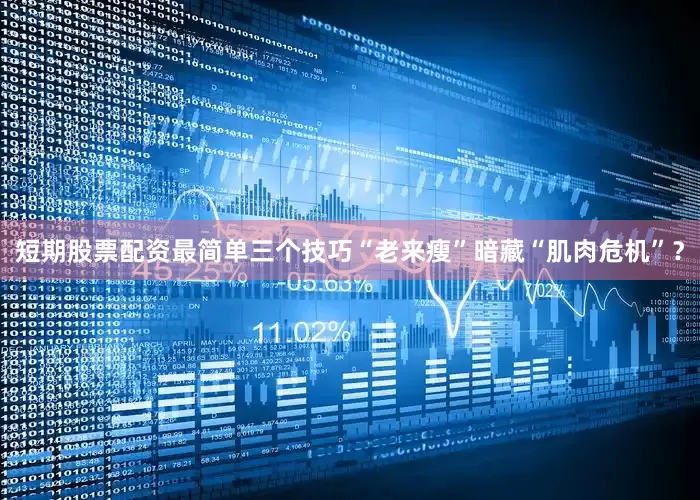 短期股票配资最简单三个技巧“老来瘦”暗藏“肌肉危机”？
