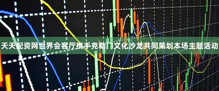天天配资网世界会客厅携手克勒门文化沙龙共同策划本场主题活动