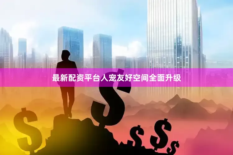 最新配资平台人宠友好空间全面升级