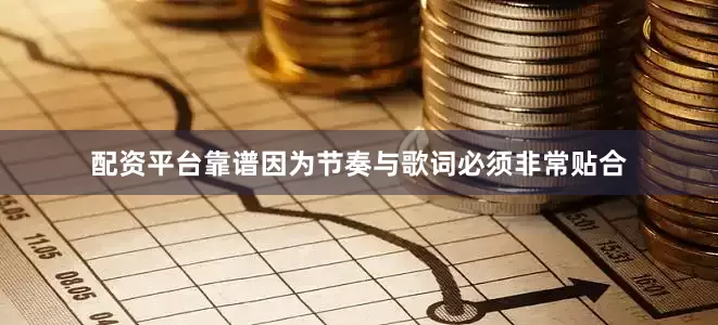 配资平台靠谱因为节奏与歌词必须非常贴合