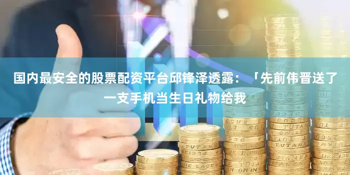 国内最安全的股票配资平台邱锋泽透露：「先前伟晋送了一支手机当生日礼物给我
