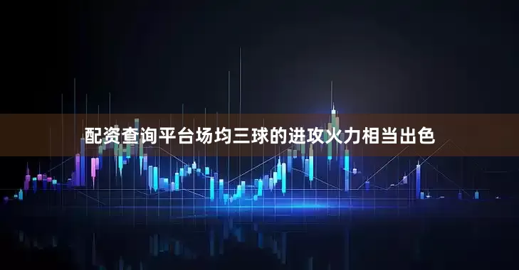 配资查询平台场均三球的进攻火力相当出色