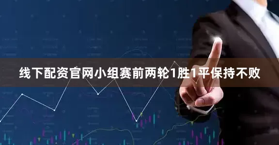 线下配资官网小组赛前两轮1胜1平保持不败