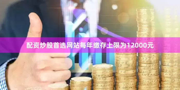 配资炒股首选网站每年缴存上限为12000元
