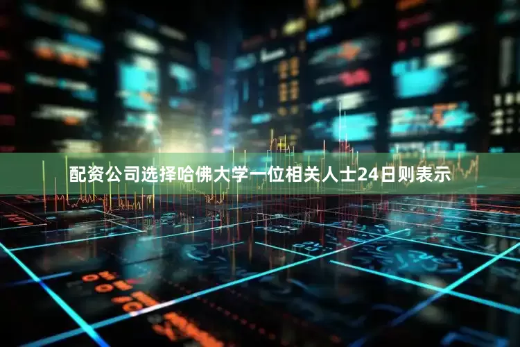 配资公司选择哈佛大学一位相关人士24日则表示