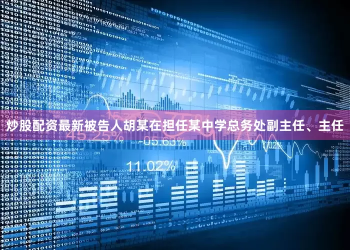 炒股配资最新被告人胡某在担任某中学总务处副主任、主任
