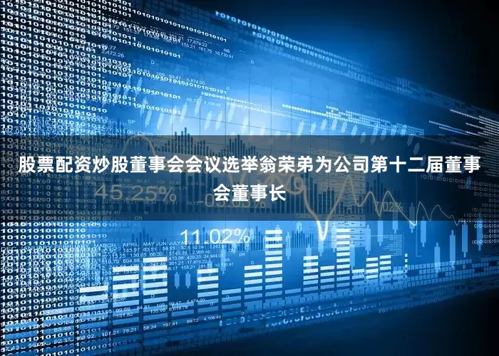 股票配资炒股董事会会议选举翁荣弟为公司第十二届董事会董事长
