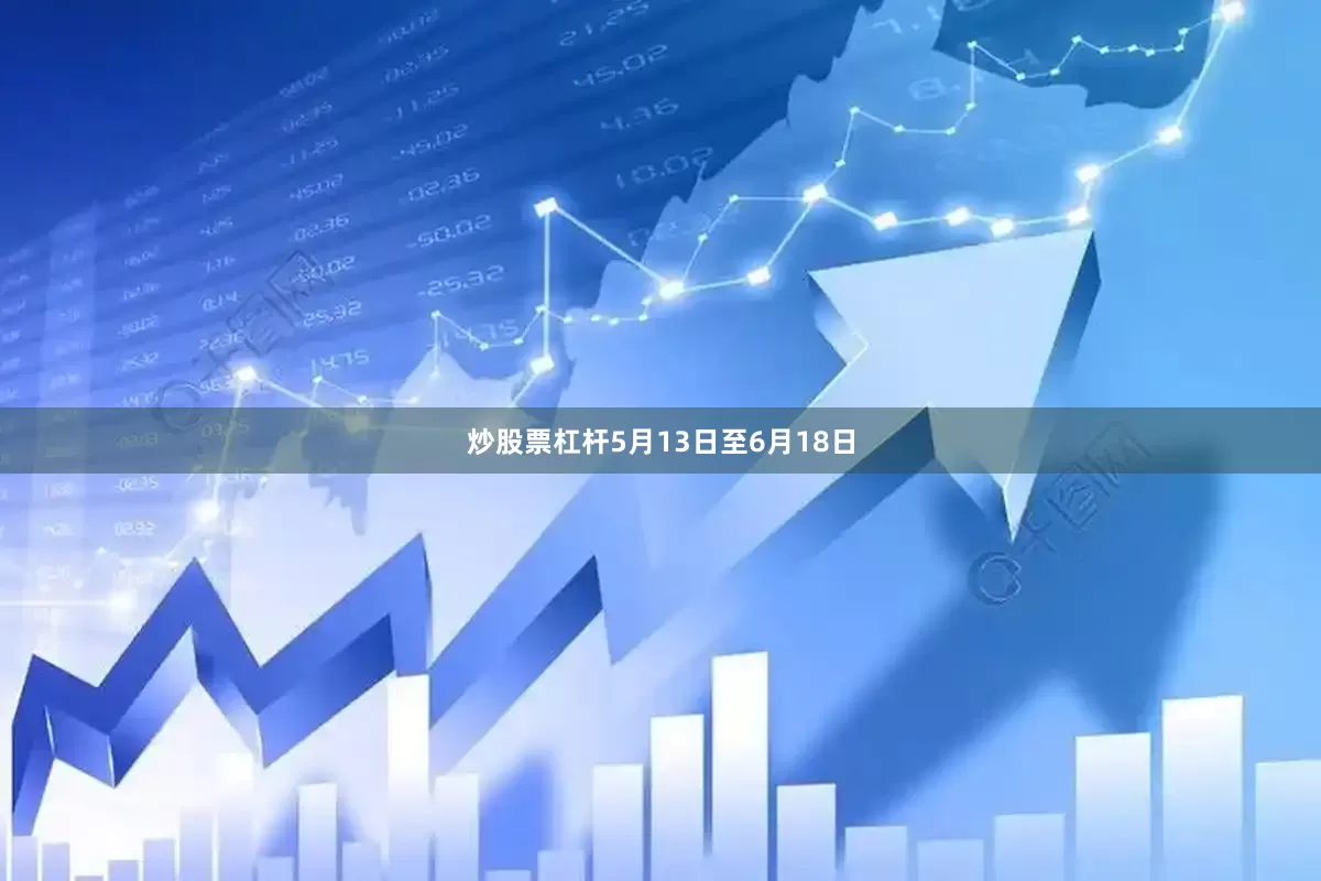 炒股票杠杆5月13日至6月18日