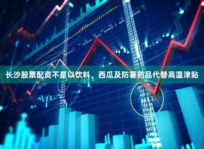 长沙股票配资不是以饮料、西瓜及防暑药品代替高温津贴