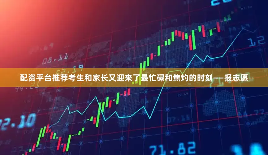 配资平台推荐考生和家长又迎来了最忙碌和焦灼的时刻——报志愿