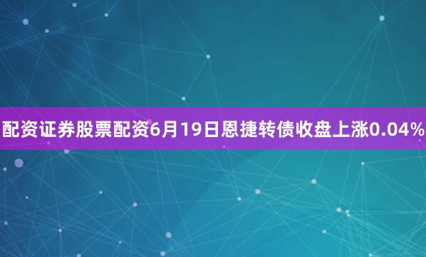 配资证券股票配资6月19日恩捷转债收盘上涨0.04%