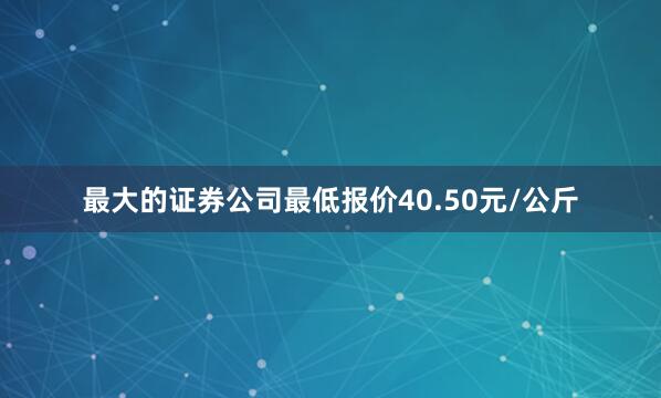 最大的证券公司最低报价40.50元/公斤