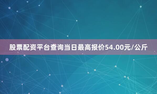 股票配资平台查询当日最高报价54.00元/公斤