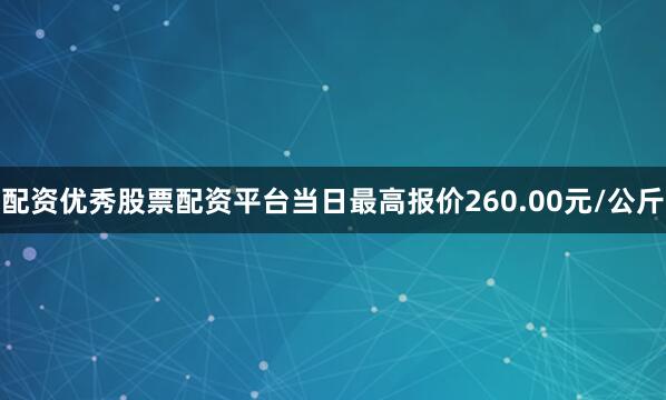 配资优秀股票配资平台当日最高报价260.00元/公斤