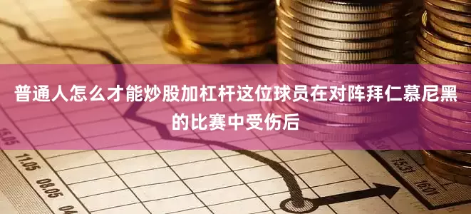 普通人怎么才能炒股加杠杆这位球员在对阵拜仁慕尼黑的比赛中受伤后