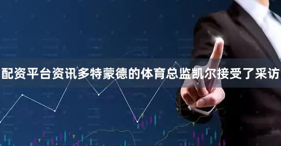 配资平台资讯多特蒙德的体育总监凯尔接受了采访