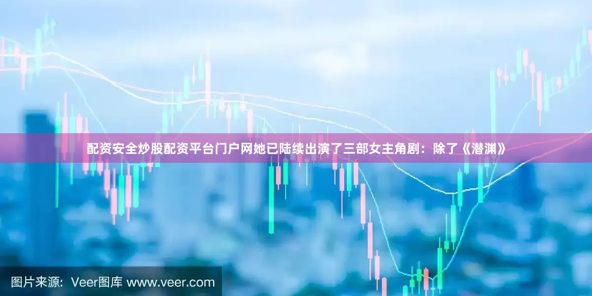 配资安全炒股配资平台门户网她已陆续出演了三部女主角剧：除了《潜渊》