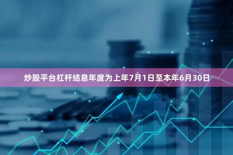 炒股平台杠杆结息年度为上年7月1日至本年6月30日