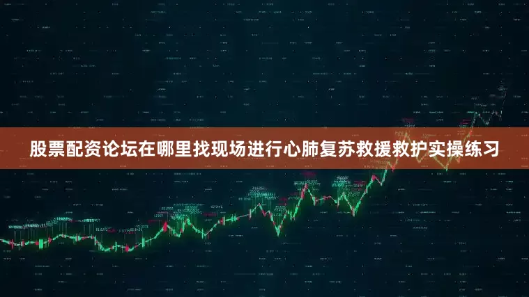 股票配资论坛在哪里找现场进行心肺复苏救援救护实操练习