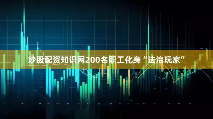 炒股配资知识网200名职工化身“法治玩家”