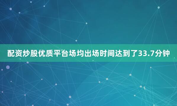 配资炒股优质平台场均出场时间达到了33.7分钟