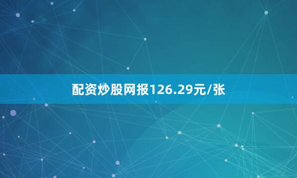 配资炒股网报126.29元/张