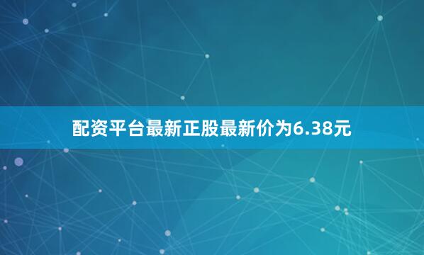 配资平台最新正股最新价为6.38元