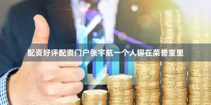 配资好评配资门户张宇航一个人铆在荣誉室里