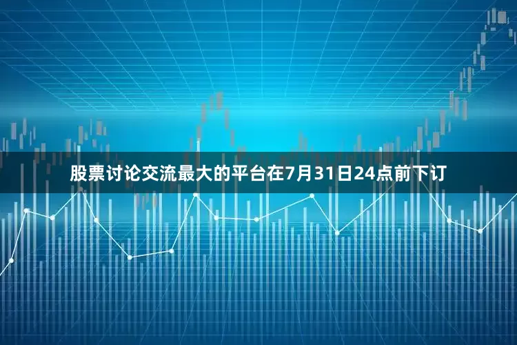 股票讨论交流最大的平台在7月31日24点前下订