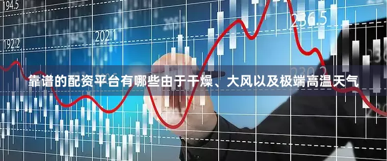 靠谱的配资平台有哪些由于干燥、大风以及极端高温天气