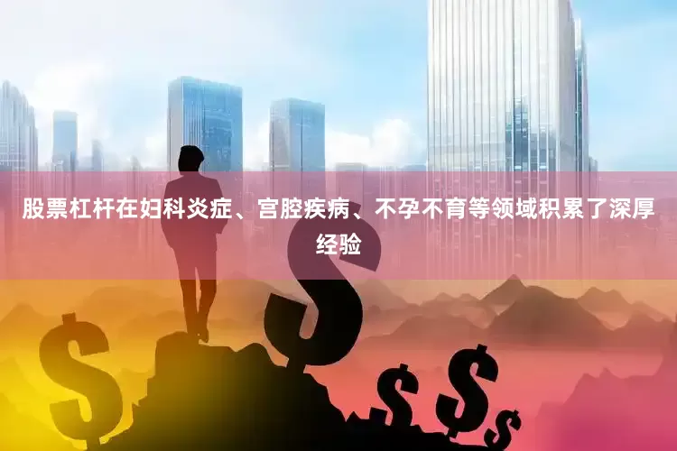 股票杠杆在妇科炎症、宫腔疾病、不孕不育等领域积累了深厚经验
