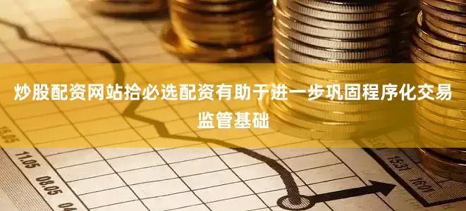 炒股配资网站拾必选配资有助于进一步巩固程序化交易监管基础