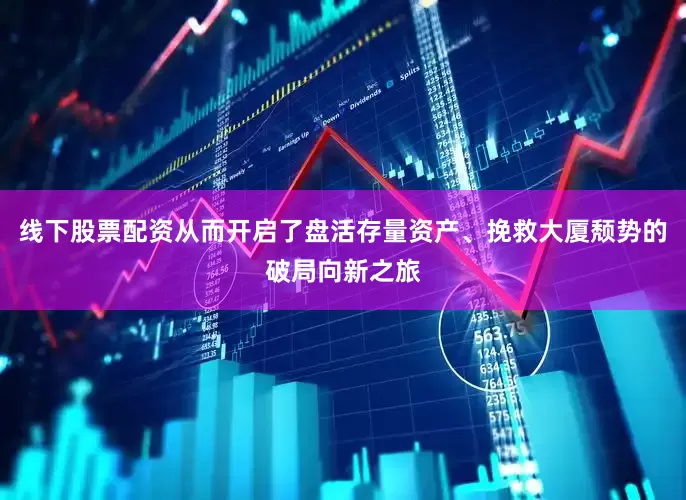 线下股票配资从而开启了盘活存量资产、挽救大厦颓势的破局向新之旅