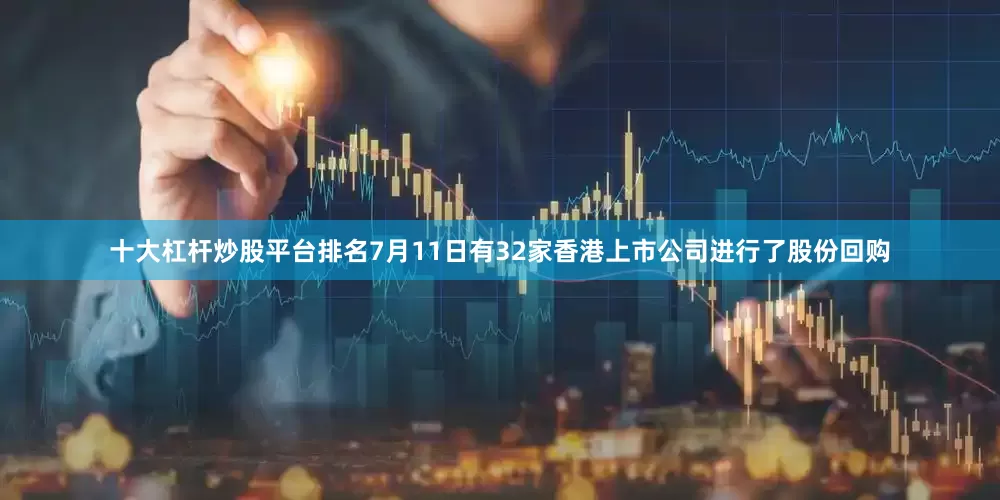 十大杠杆炒股平台排名7月11日有32家香港上市公司进行了股份回购