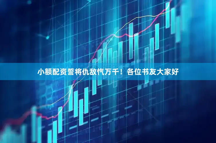 小额配资誓将仇敌忾万千！各位书友大家好