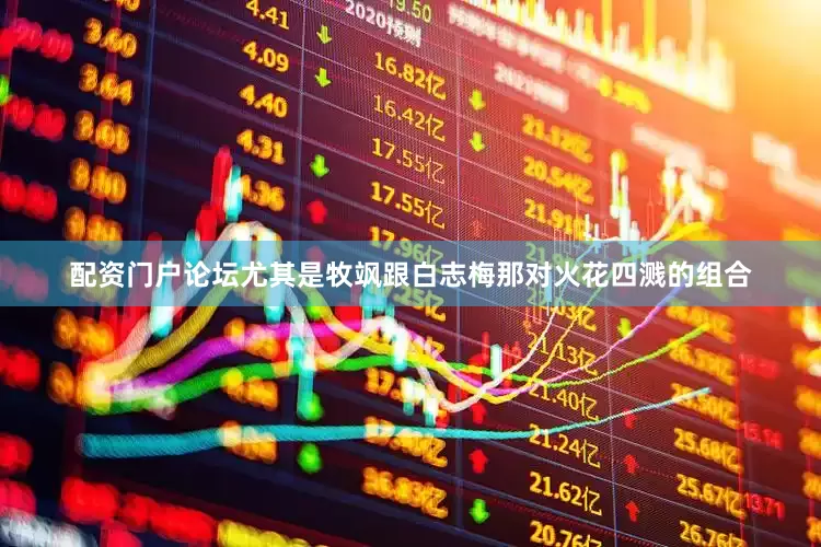 配资门户论坛尤其是牧飒跟白志梅那对火花四溅的组合