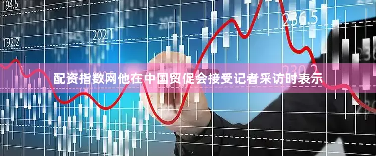 配资指数网他在中国贸促会接受记者采访时表示