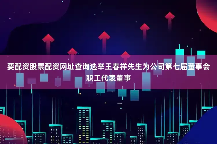 要配资股票配资网址查询选举王春祥先生为公司第七届董事会职工代表董事