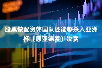 股票做配资韩国队还能够杀入亚洲杯（原亚锦赛）决赛