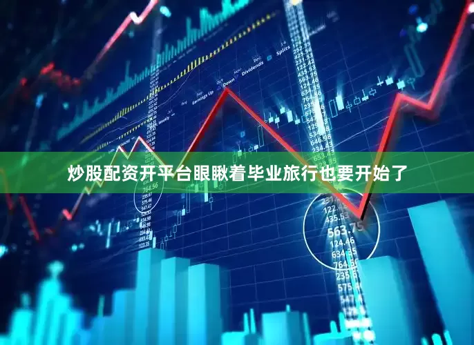 炒股配资开平台眼瞅着毕业旅行也要开始了