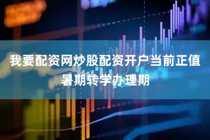 我要配资网炒股配资开户当前正值暑期转学办理期